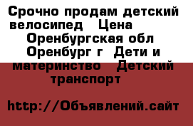 Срочно продам детский велосипед › Цена ­ 2 000 - Оренбургская обл., Оренбург г. Дети и материнство » Детский транспорт   